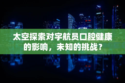 太空探索对宇航员口腔健康的影响，未知的挑战？