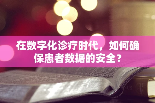 在数字化诊疗时代，如何确保患者数据的安全？