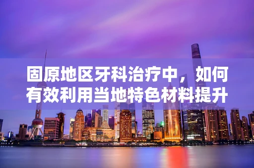 固原地区牙科治疗中，如何有效利用当地特色材料提升口腔修复效果？