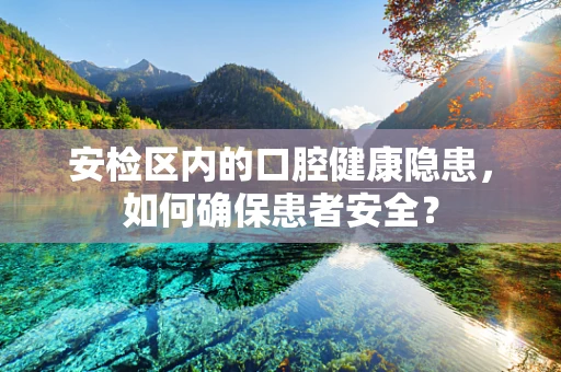 安检区内的口腔健康隐患，如何确保患者安全？