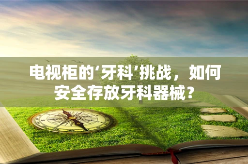 电视柜的‘牙科’挑战，如何安全存放牙科器械？