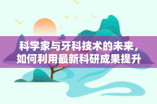 科学家与牙科技术的未来，如何利用最新科研成果提升治疗效率？