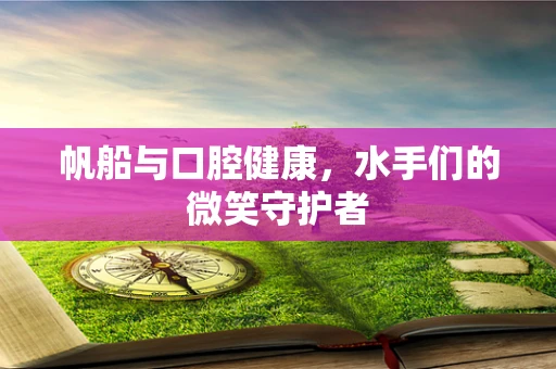 帆船与口腔健康，水手们的微笑守护者