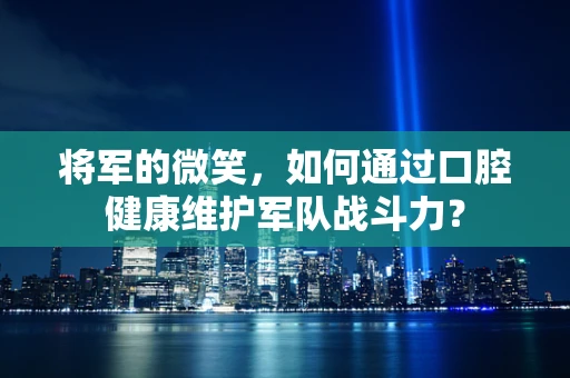 将军的微笑，如何通过口腔健康维护军队战斗力？