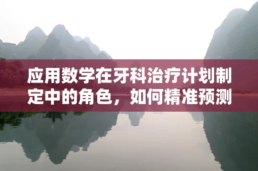 应用数学在牙科治疗计划制定中的角色，如何精准预测治疗结果？