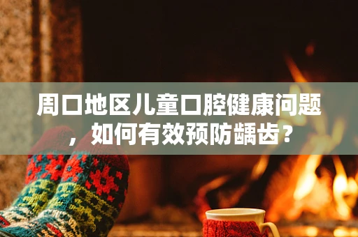 周口地区儿童口腔健康问题，如何有效预防龋齿？