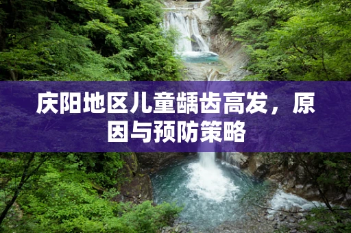 庆阳地区儿童龋齿高发，原因与预防策略