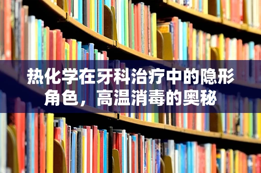 热化学在牙科治疗中的隐形角色，高温消毒的奥秘