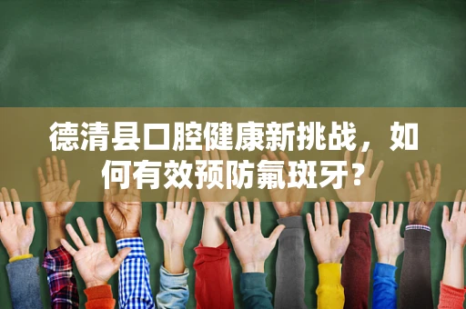 德清县口腔健康新挑战，如何有效预防氟斑牙？