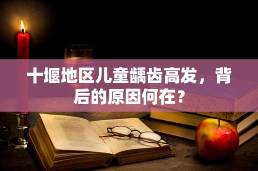 十堰地区儿童龋齿高发，背后的原因何在？