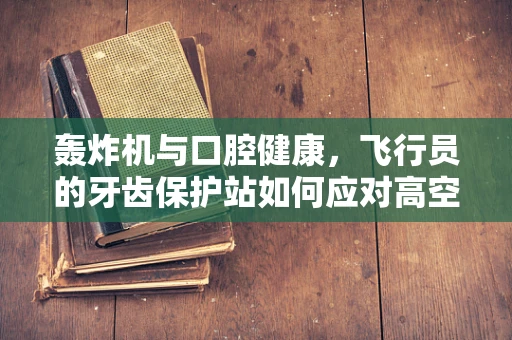 轰炸机与口腔健康，飞行员的牙齿保护站如何应对高空挑战？