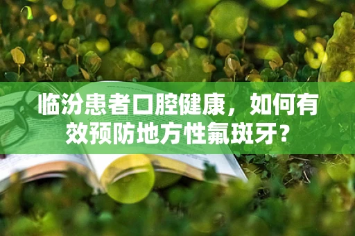 临汾患者口腔健康，如何有效预防地方性氟斑牙？