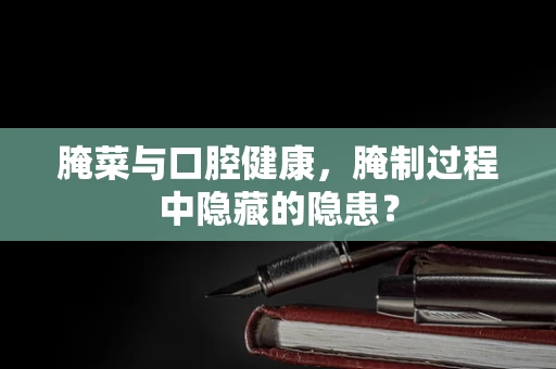 腌菜与口腔健康，腌制过程中隐藏的隐患？