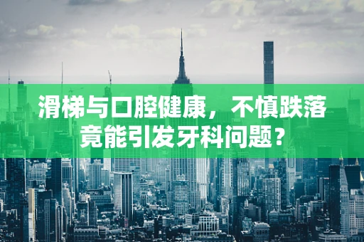 滑梯与口腔健康，不慎跌落竟能引发牙科问题？