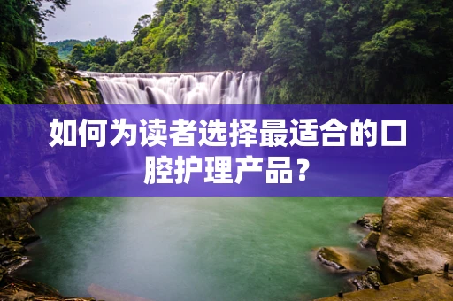 如何为读者选择最适合的口腔护理产品？