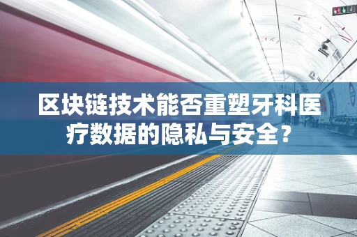 区块链技术能否重塑牙科医疗数据的隐私与安全？