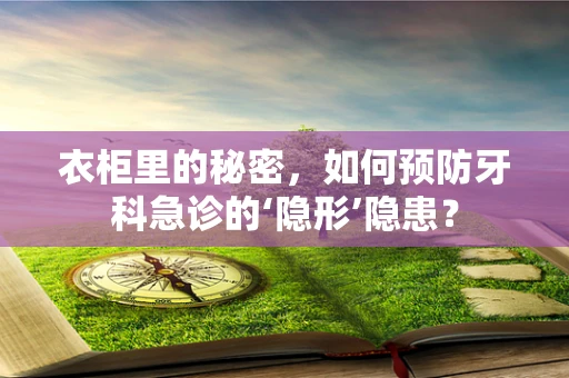 衣柜里的秘密，如何预防牙科急诊的‘隐形’隐患？