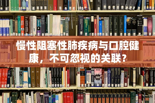 慢性阻塞性肺疾病与口腔健康，不可忽视的关联？