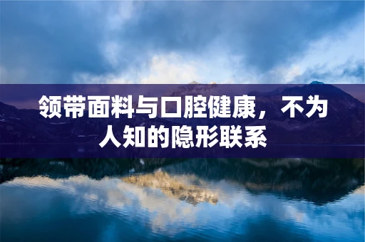 领带面料与口腔健康，不为人知的隐形联系