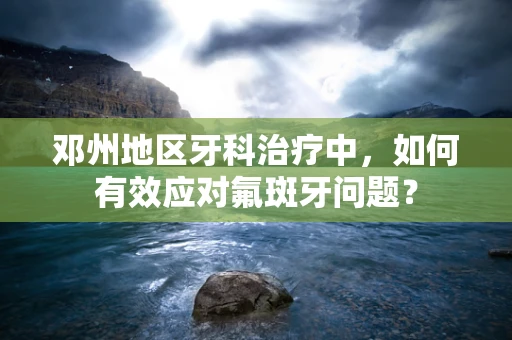 邓州地区牙科治疗中，如何有效应对氟斑牙问题？