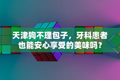 天津狗不理包子，牙科患者也能安心享受的美味吗？