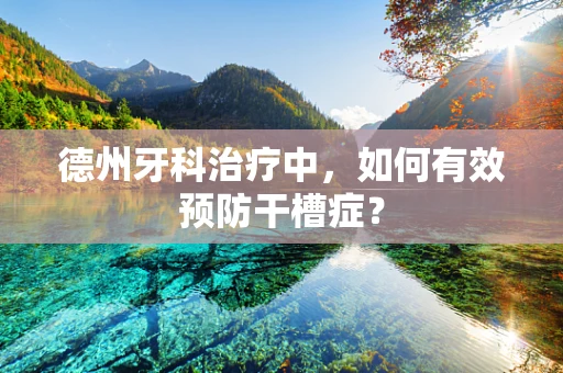 德州牙科治疗中，如何有效预防干槽症？