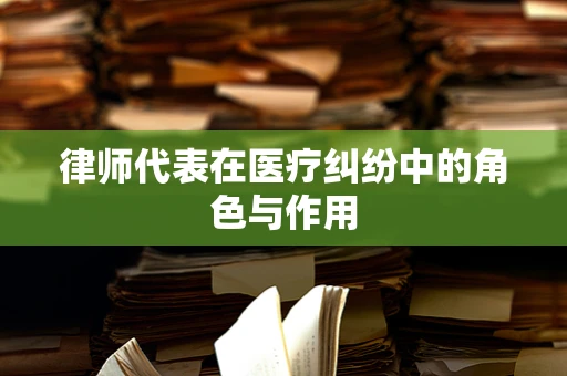 律师代表在医疗纠纷中的角色与作用