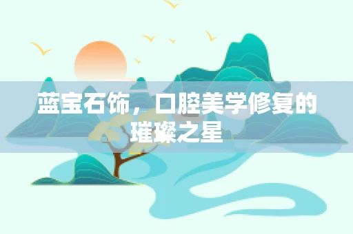 蓝宝石饰，口腔美学修复的璀璨之星