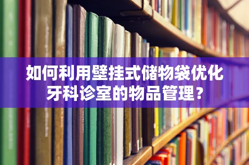 如何利用壁挂式储物袋优化牙科诊室的物品管理？