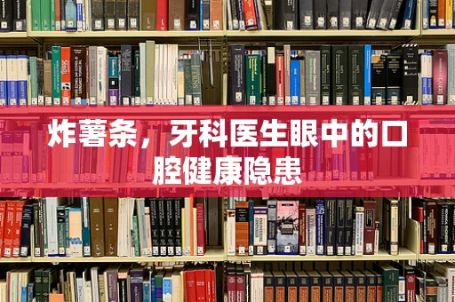 炸薯条，牙科医生眼中的口腔健康隐患