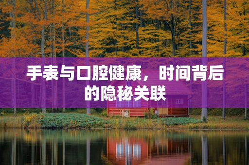 手表与口腔健康，时间背后的隐秘关联