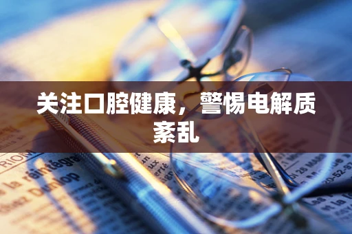 关注口腔健康，警惕电解质紊乱