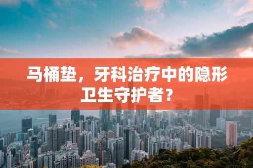 马桶垫，牙科治疗中的隐形卫生守护者？