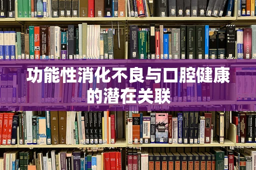 功能性消化不良与口腔健康的潜在关联