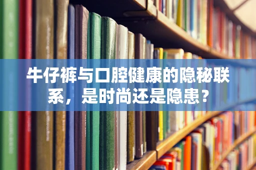 牛仔裤与口腔健康的隐秘联系，是时尚还是隐患？