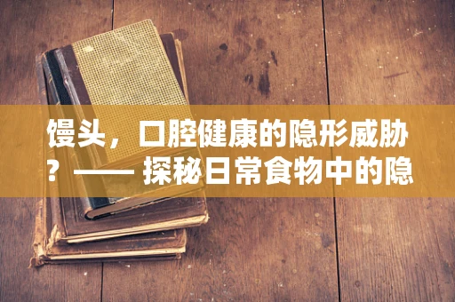 馒头，口腔健康的隐形威胁？—— 探秘日常食物中的隐形挑战