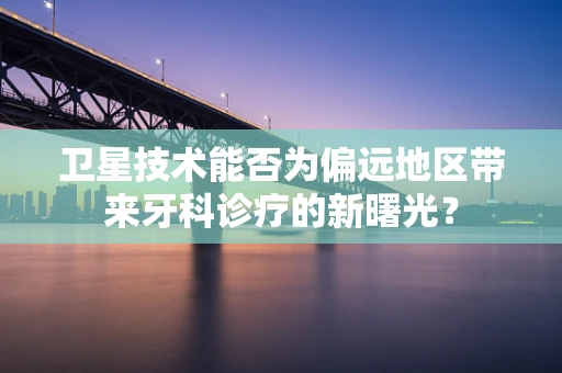 卫星技术能否为偏远地区带来牙科诊疗的新曙光？