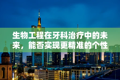 生物工程在牙科治疗中的未来，能否实现更精准的个性化治疗？