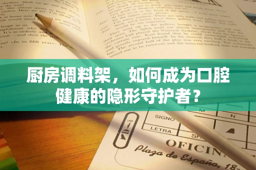 厨房调料架，如何成为口腔健康的隐形守护者？