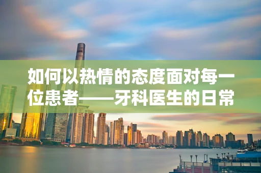 如何以热情的态度面对每一位患者——牙科医生的日常挑战