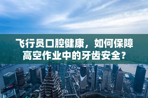 飞行员口腔健康，如何保障高空作业中的牙齿安全？