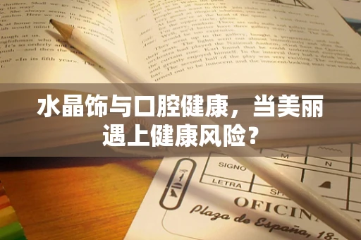 水晶饰与口腔健康，当美丽遇上健康风险？