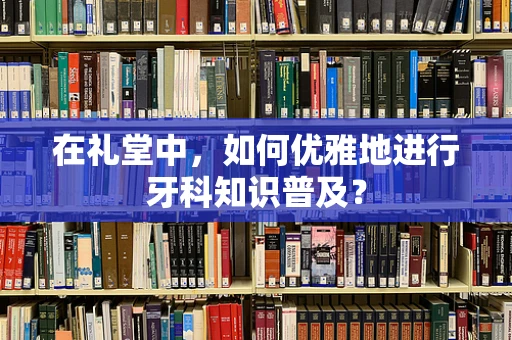 在礼堂中，如何优雅地进行牙科知识普及？