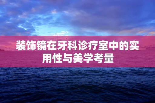 装饰镜在牙科诊疗室中的实用性与美学考量