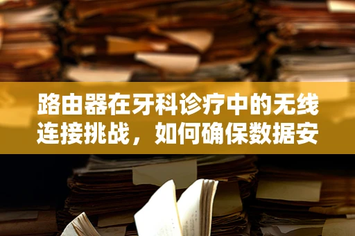 路由器在牙科诊疗中的无线连接挑战，如何确保数据安全与流畅？