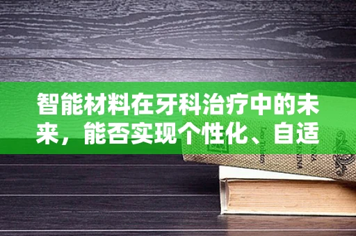 智能材料在牙科治疗中的未来，能否实现个性化、自适应的口腔修复？