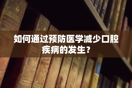 如何通过预防医学减少口腔疾病的发生？